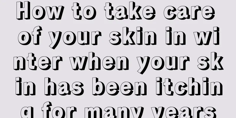 How to take care of your skin in winter when your skin has been itching for many years