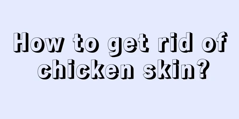 How to get rid of chicken skin?