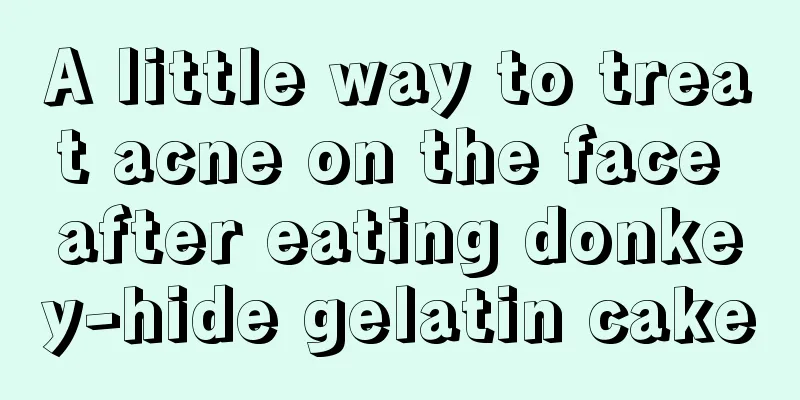 A little way to treat acne on the face after eating donkey-hide gelatin cake