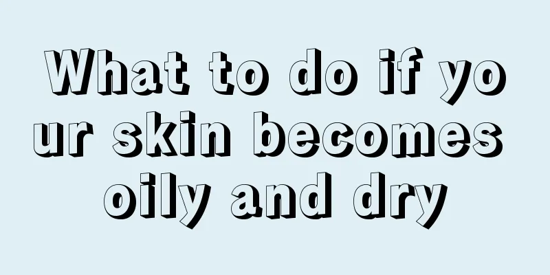 What to do if your skin becomes oily and dry