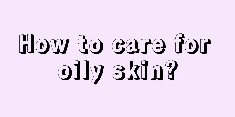 How to care for oily skin?