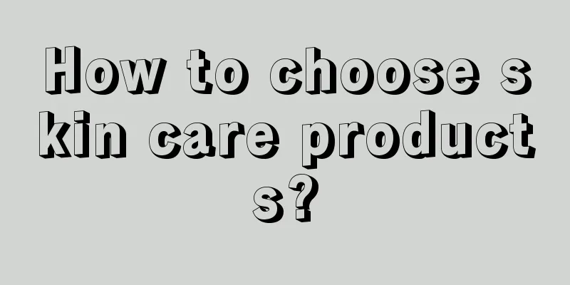 How to choose skin care products?