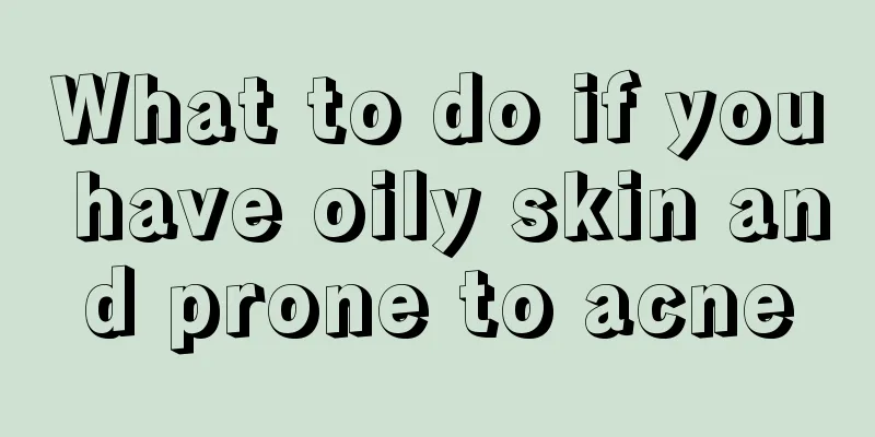 What to do if you have oily skin and prone to acne