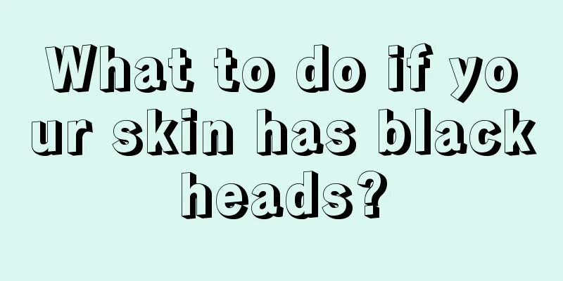 What to do if your skin has blackheads?