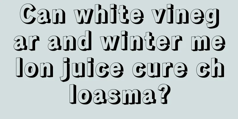 Can white vinegar and winter melon juice cure chloasma?