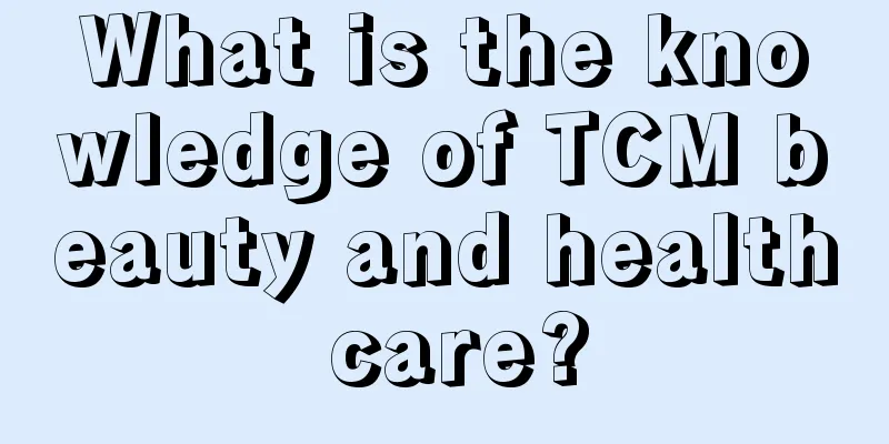 What is the knowledge of TCM beauty and health care?