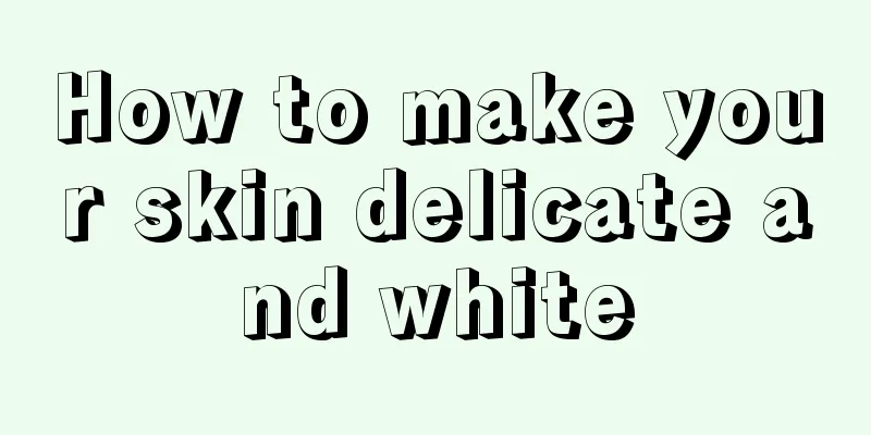 How to make your skin delicate and white