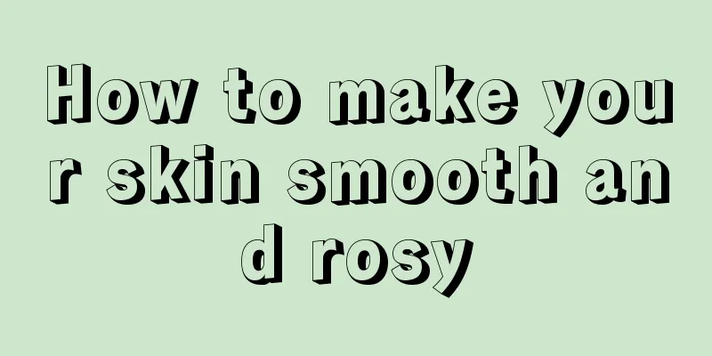 How to make your skin smooth and rosy