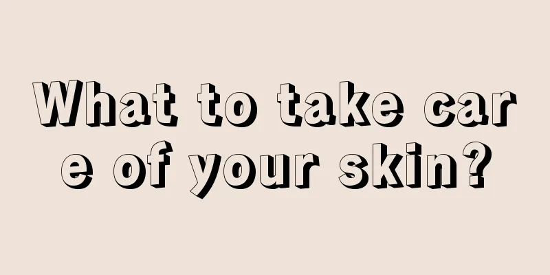 What to take care of your skin?