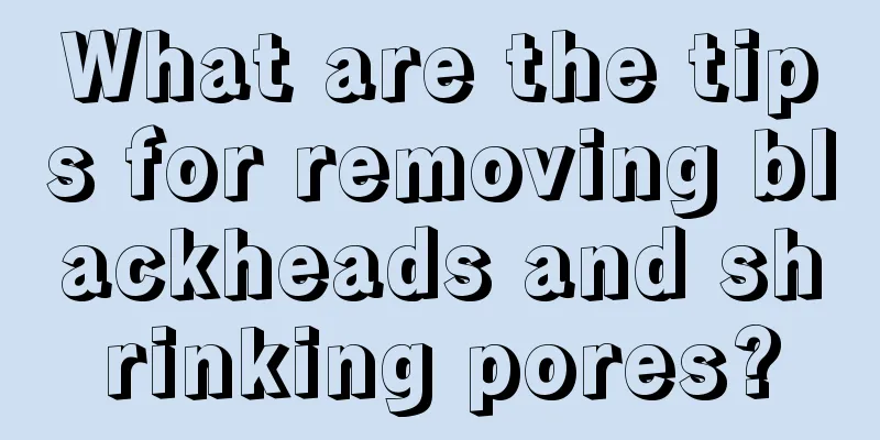 What are the tips for removing blackheads and shrinking pores?