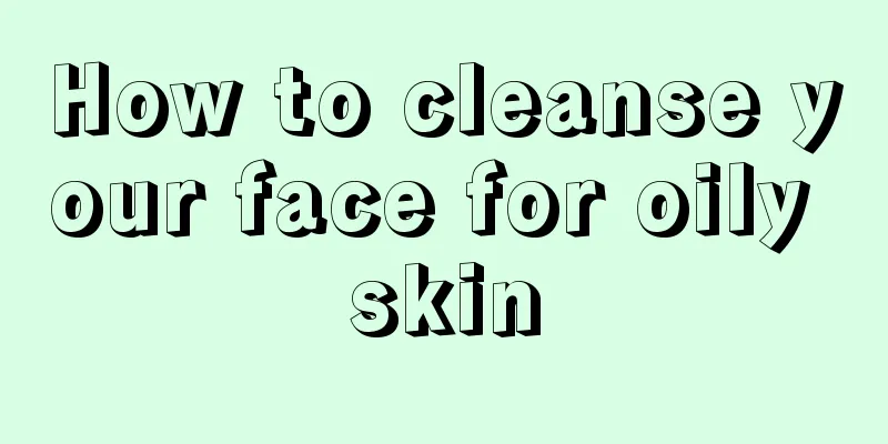 How to cleanse your face for oily skin