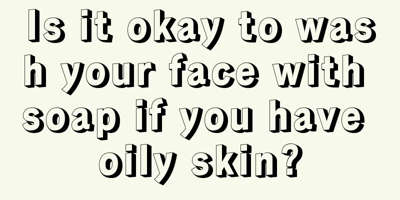 Is it okay to wash your face with soap if you have oily skin?