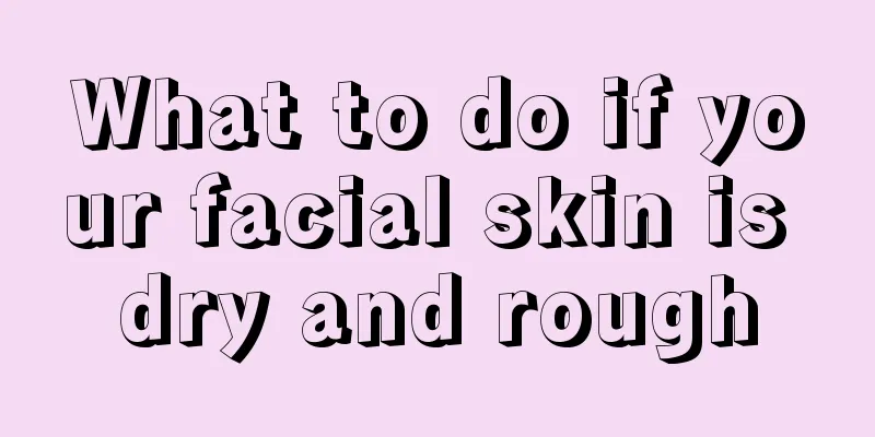 What to do if your facial skin is dry and rough