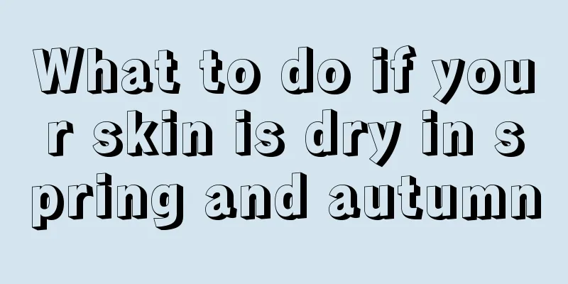 What to do if your skin is dry in spring and autumn