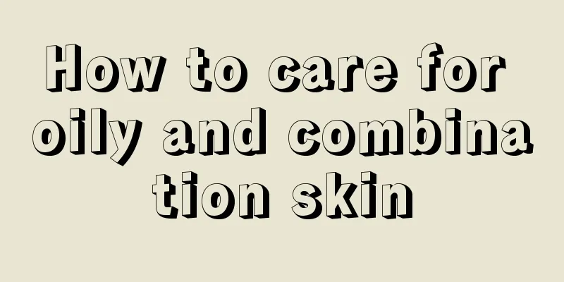 How to care for oily and combination skin