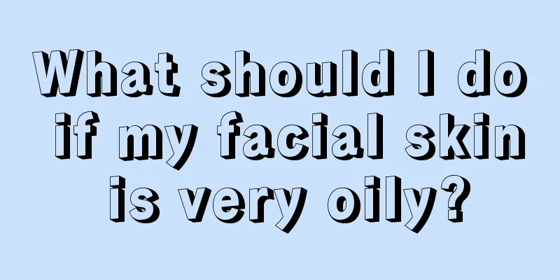 What should I do if my facial skin is very oily?