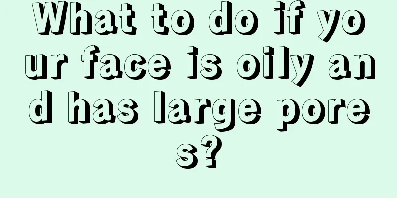 What to do if your face is oily and has large pores?