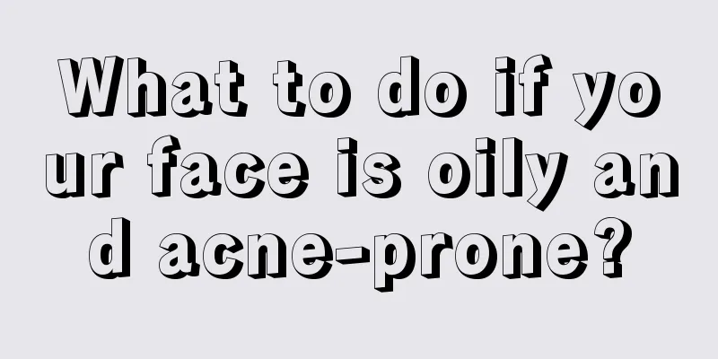 What to do if your face is oily and acne-prone?