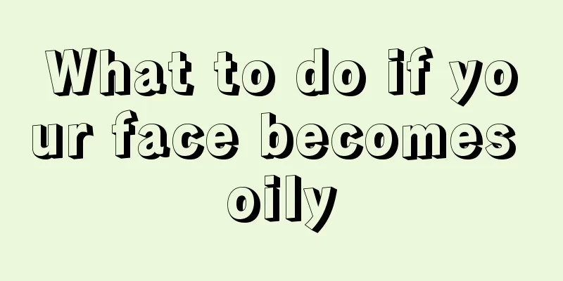 What to do if your face becomes oily