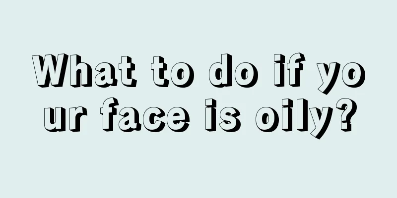 What to do if your face is oily?