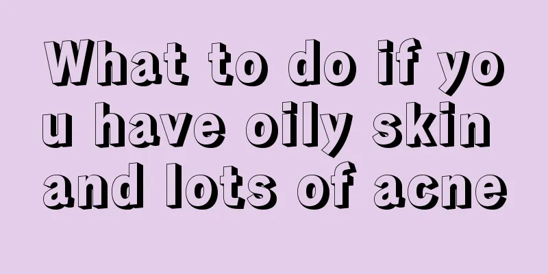 What to do if you have oily skin and lots of acne