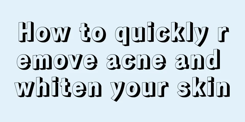 How to quickly remove acne and whiten your skin