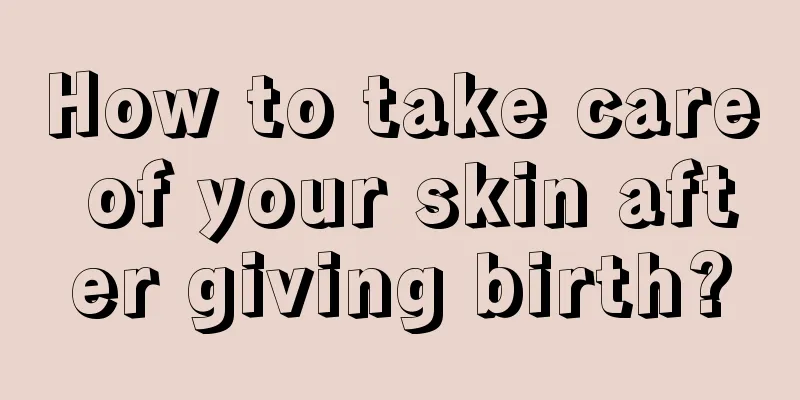 How to take care of your skin after giving birth?