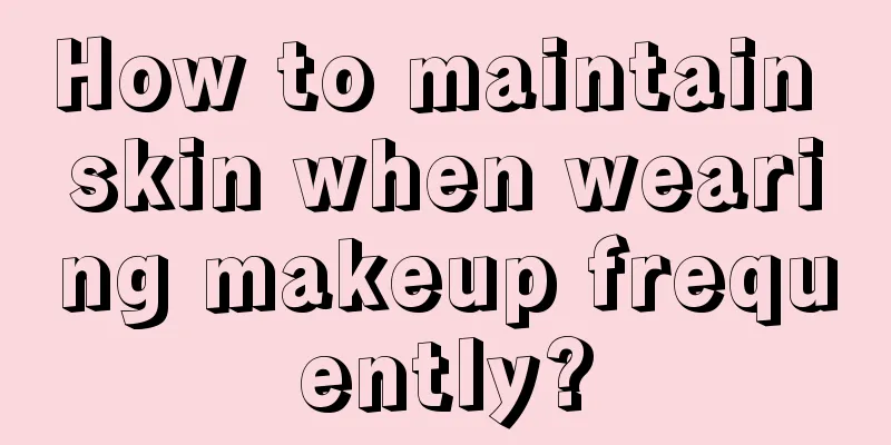 How to maintain skin when wearing makeup frequently?