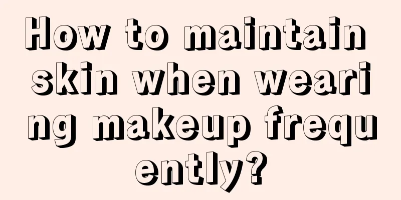 How to maintain skin when wearing makeup frequently?