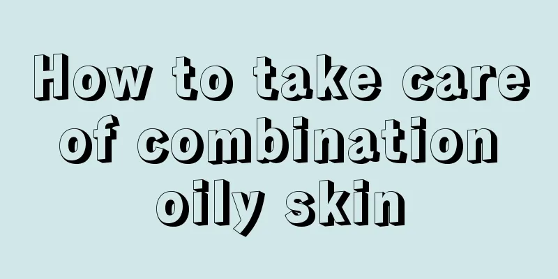 How to take care of combination oily skin