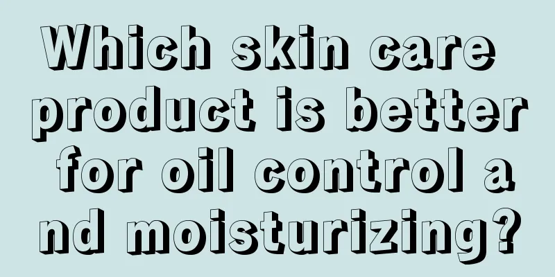 Which skin care product is better for oil control and moisturizing?