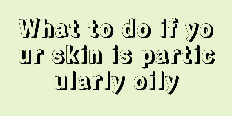 What to do if your skin is particularly oily