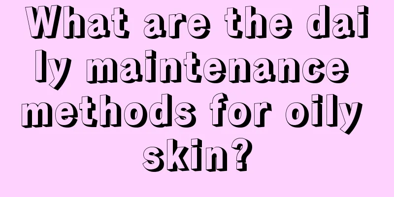 What are the daily maintenance methods for oily skin?