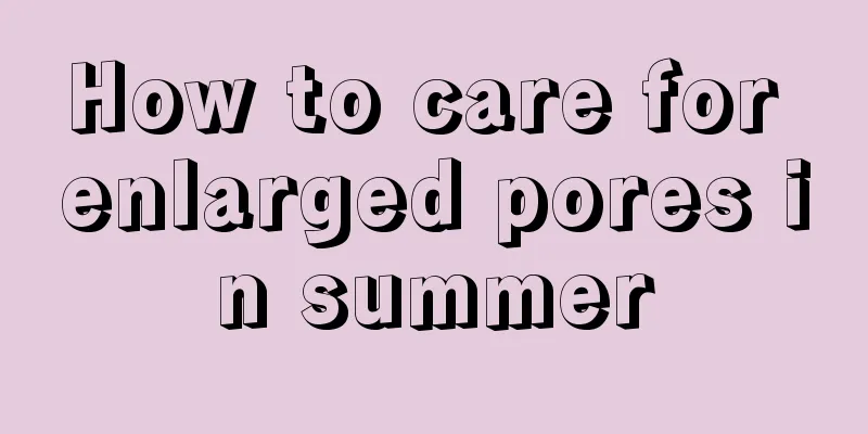 How to care for enlarged pores in summer