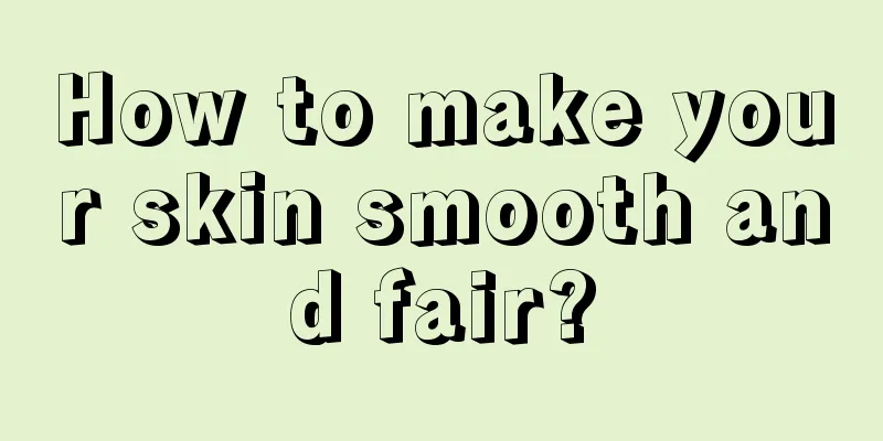 How to make your skin smooth and fair?