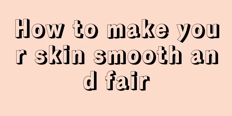 How to make your skin smooth and fair