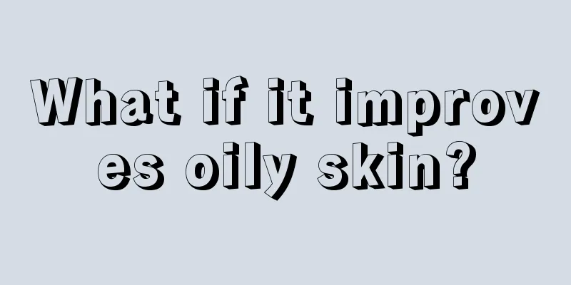 What if it improves oily skin?