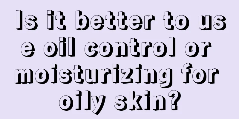 Is it better to use oil control or moisturizing for oily skin?