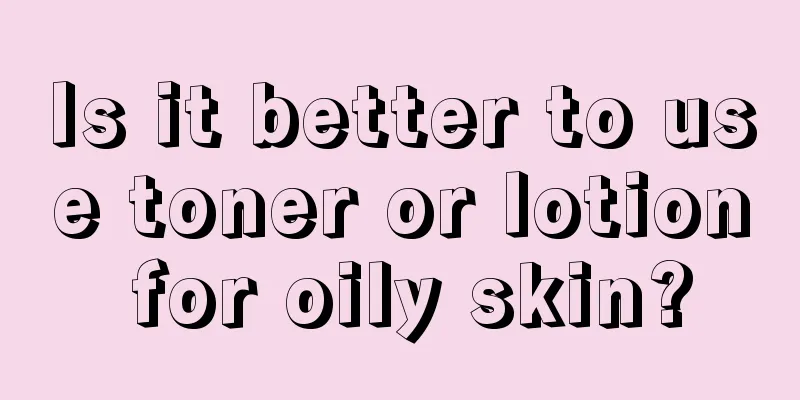 Is it better to use toner or lotion for oily skin?