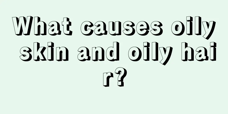 What causes oily skin and oily hair?