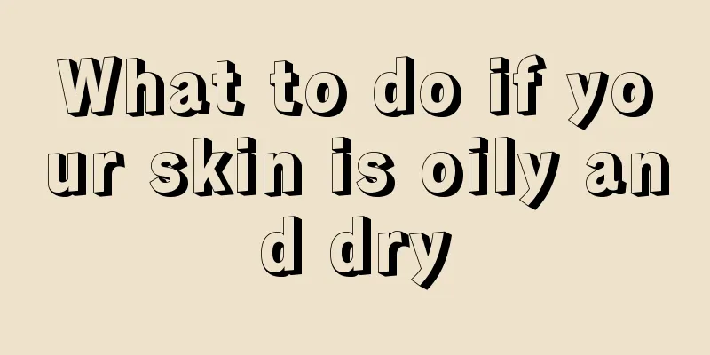 What to do if your skin is oily and dry