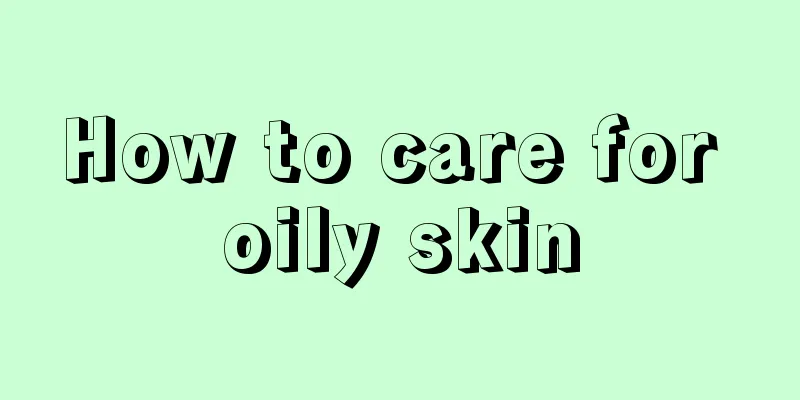 How to care for oily skin