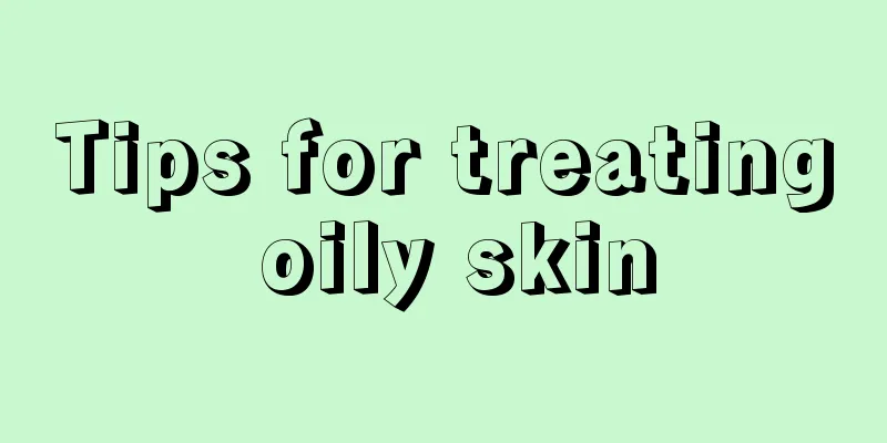 Tips for treating oily skin