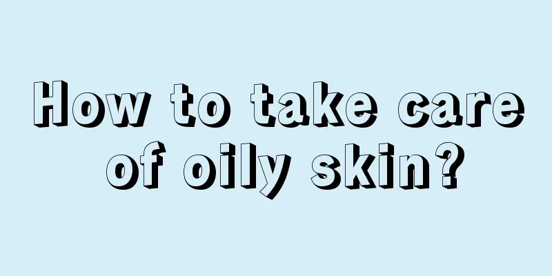 How to take care of oily skin?