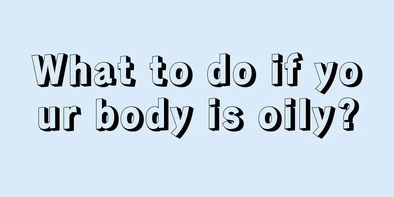 What to do if your body is oily?