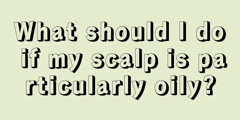 What should I do if my scalp is particularly oily?