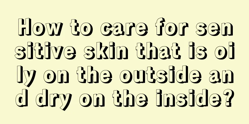 How to care for sensitive skin that is oily on the outside and dry on the inside?