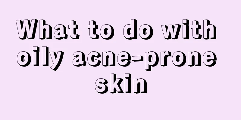 What to do with oily acne-prone skin