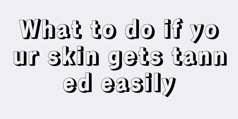 What to do if your skin gets tanned easily