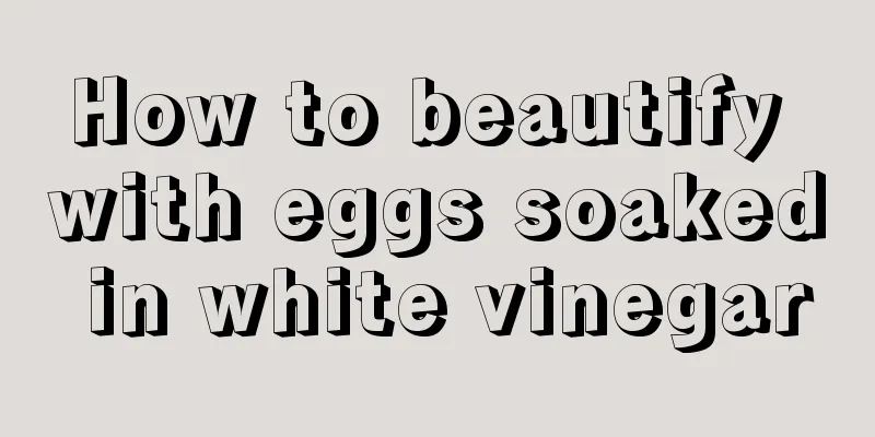 How to beautify with eggs soaked in white vinegar